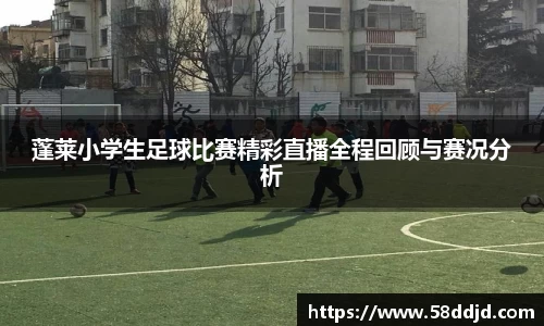 蓬莱小学生足球比赛精彩直播全程回顾与赛况分析