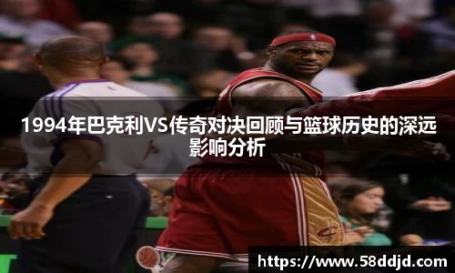 1994年巴克利VS传奇对决回顾与篮球历史的深远影响分析