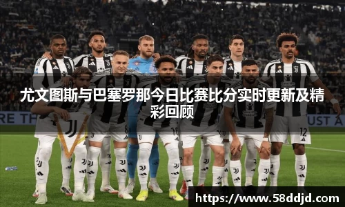 尤文图斯与巴塞罗那今日比赛比分实时更新及精彩回顾